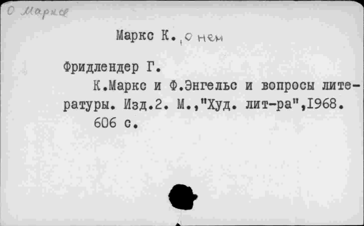 ﻿С ци.л.р)се0
Маркс К. ,с нгм
Фридлендер Г.
К.Маркс и Ф.Энгельс и вопросы лите ратуры. Изд.2. М.,"Худ. лит-ра”,1968.
606 с.